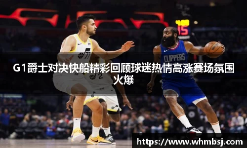 G1爵士对决快船精彩回顾球迷热情高涨赛场氛围火爆