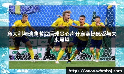 意大利与瑞典激战后球员心声分享赛场感受与未来展望