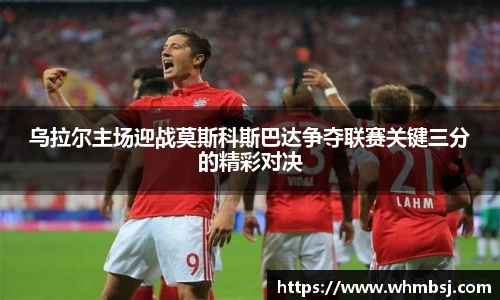 乌拉尔主场迎战莫斯科斯巴达争夺联赛关键三分的精彩对决