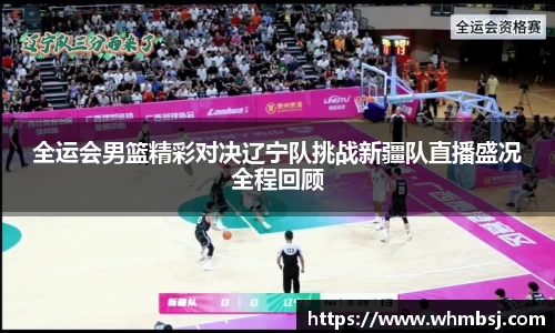 全运会男篮精彩对决辽宁队挑战新疆队直播盛况全程回顾