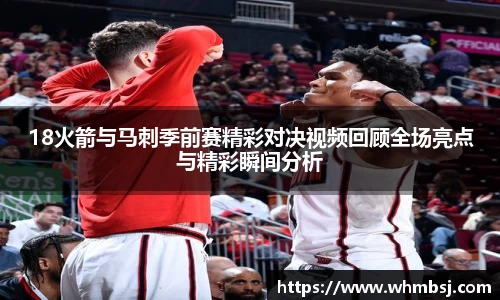 18火箭与马刺季前赛精彩对决视频回顾全场亮点与精彩瞬间分析