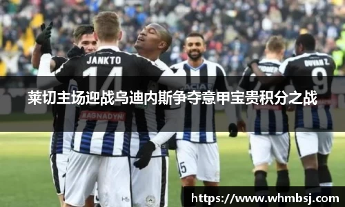莱切主场迎战乌迪内斯争夺意甲宝贵积分之战