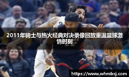 2011年骑士与热火经典对决录像回放重温篮球激情时刻