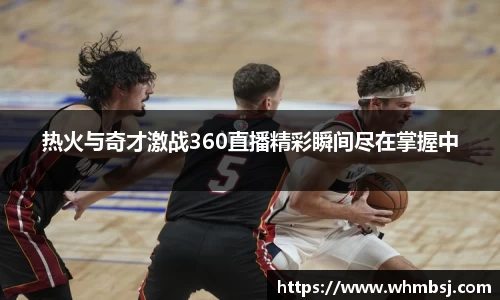 热火与奇才激战360直播精彩瞬间尽在掌握中