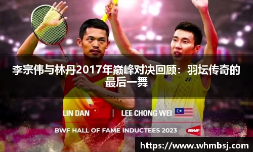 李宗伟与林丹2017年巅峰对决回顾：羽坛传奇的最后一舞