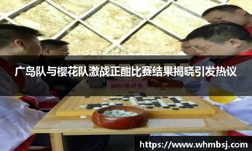 广岛队与樱花队激战正酣比赛结果揭晓引发热议