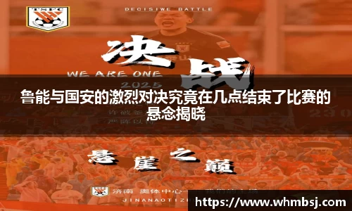 鲁能与国安的激烈对决究竟在几点结束了比赛的悬念揭晓