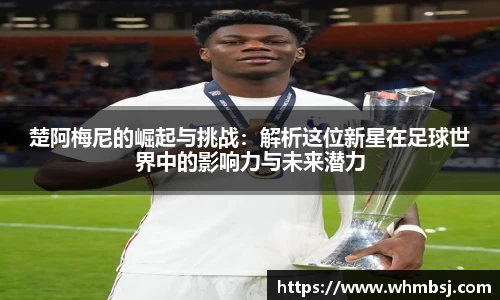 楚阿梅尼的崛起与挑战：解析这位新星在足球世界中的影响力与未来潜力