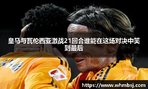 皇马与瓦伦西亚激战21回合谁能在这场对决中笑到最后