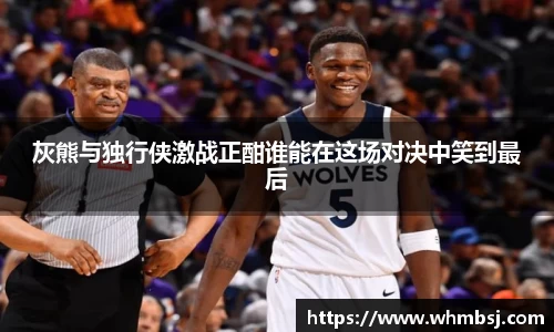 灰熊与独行侠激战正酣谁能在这场对决中笑到最后