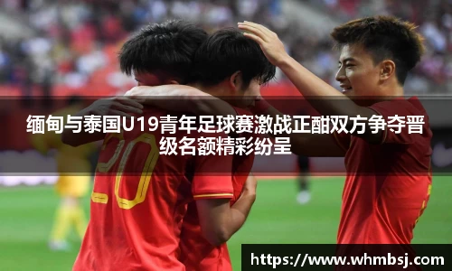 缅甸与泰国U19青年足球赛激战正酣双方争夺晋级名额精彩纷呈