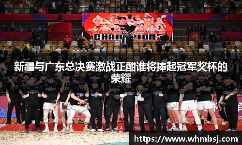 新疆与广东总决赛激战正酣谁将捧起冠军奖杯的荣耀