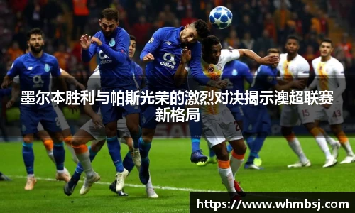 墨尔本胜利与帕斯光荣的激烈对决揭示澳超联赛新格局