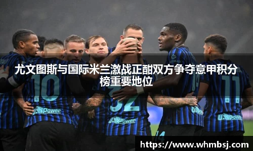 yy易游尤文图斯与国际米兰激战正酣双方争夺意甲积分榜重要地位